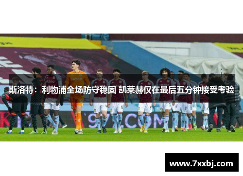 斯洛特：利物浦全场防守稳固 凯莱赫仅在最后五分钟接受考验
