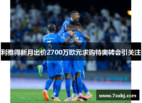 利雅得新月出价2700万欧元求购特奥转会引关注