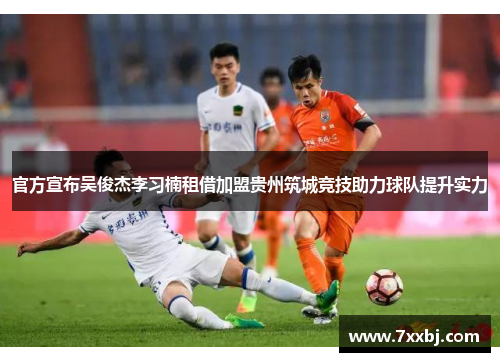 官方宣布吴俊杰李习楠租借加盟贵州筑城竞技助力球队提升实力