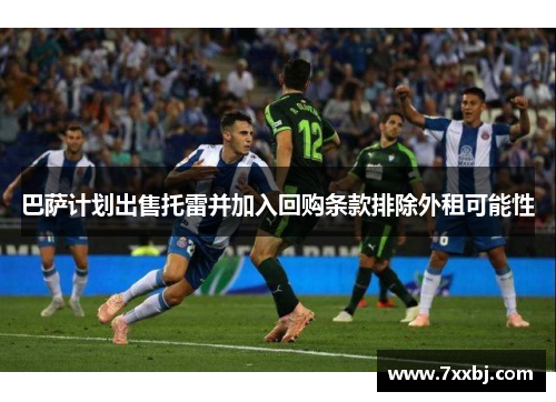 巴萨计划出售托雷并加入回购条款排除外租可能性