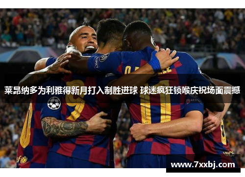莱昂纳多为利雅得新月打入制胜进球 球迷疯狂锁喉庆祝场面震撼